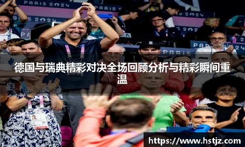 德国与瑞典精彩对决全场回顾分析与精彩瞬间重温