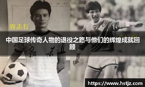 中国足球传奇人物的退役之路与他们的辉煌成就回顾